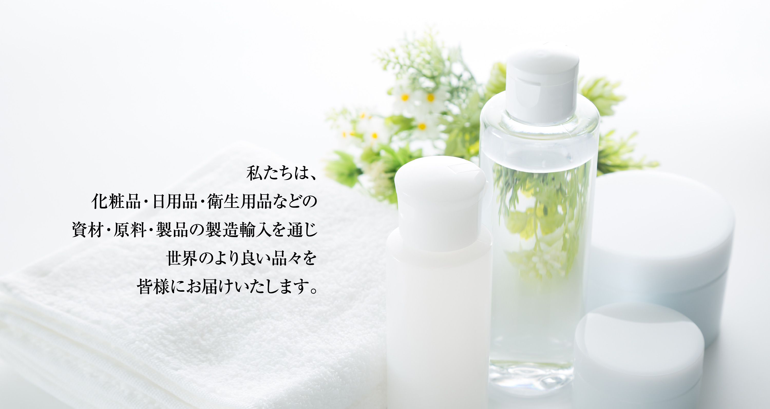 私たちは、化粧品・日用品・衛生用品などの資材・原料・製品の製造輸入を通じ世界のより良い品々を皆様にお届けいたします。